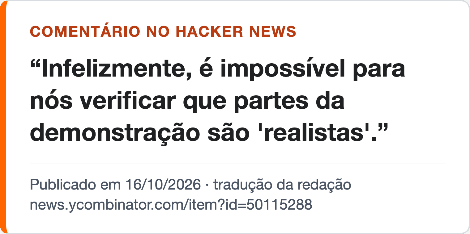 Comentário no Hacker News, traduzido pela redação, 16/10/2026: “Infelizmente, é impossível para nós verificar que partes da demonstração são 'realistas'.”