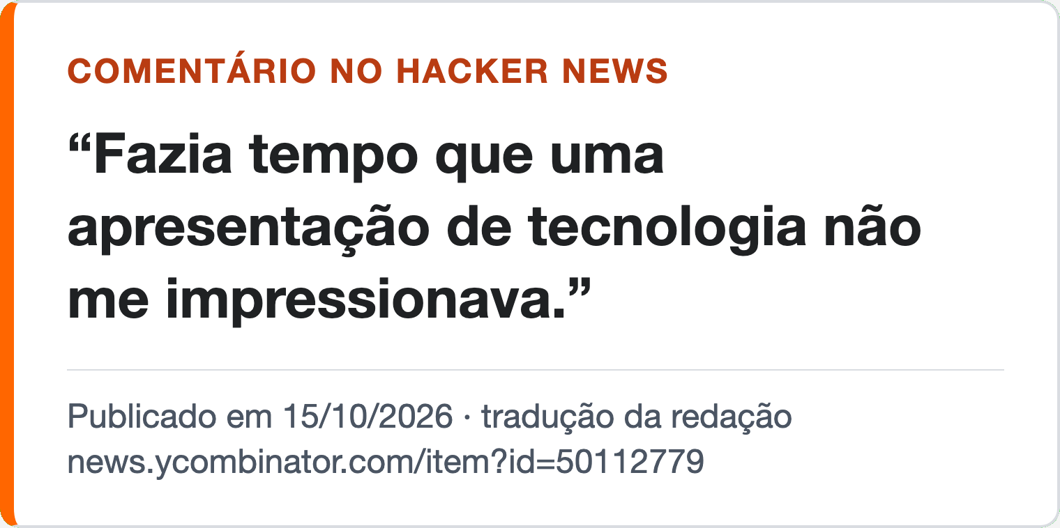 Comentário no Hacker News, traduzido pela redação, 15/10/2026: “Fazia tempo que uma apresentação de tecnologia não me impressionava.”